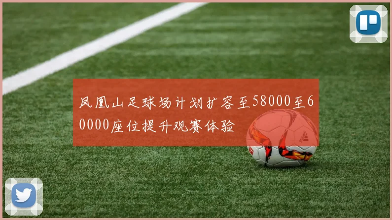 凤凰山足球场计划扩容至58000至60000座位提升观赛体验
