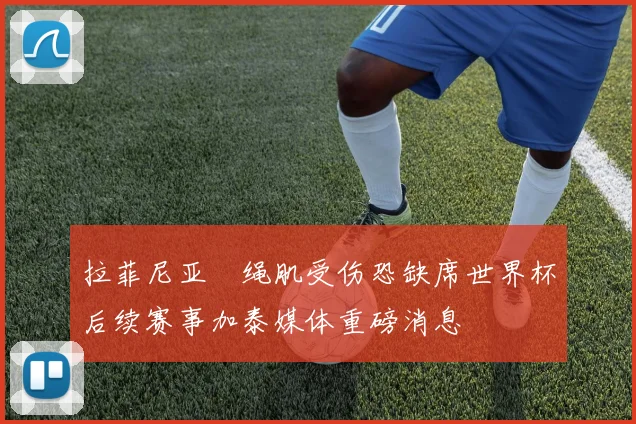 拉菲尼亚腘绳肌受伤恐缺席世界杯后续赛事加泰媒体重磅消息